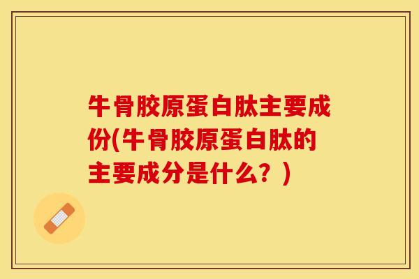 牛骨胶原蛋白肽主要成份(牛骨胶原蛋白肽的主要成分是什么？)