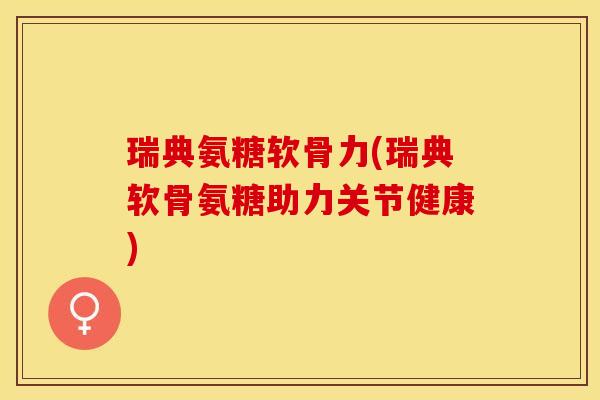 瑞典氨糖软骨力(瑞典软骨氨糖助力关节健康)