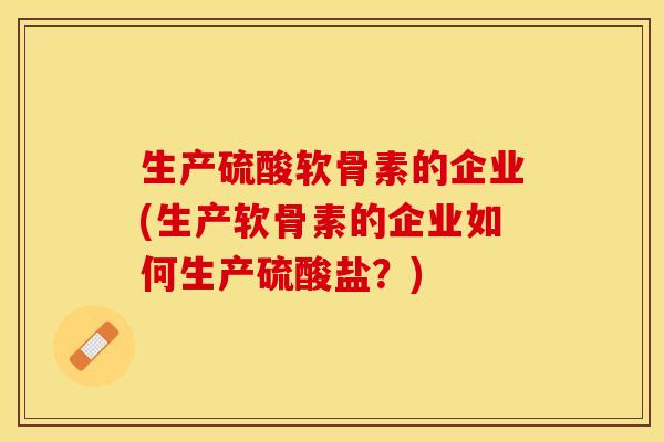 生产硫酸软骨素的企业(生产软骨素的企业如何生产硫酸盐？)