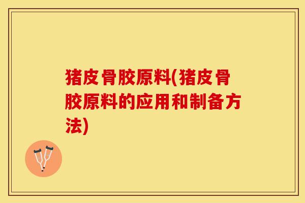 猪皮骨胶原料(猪皮骨胶原料的应用和制备方法)