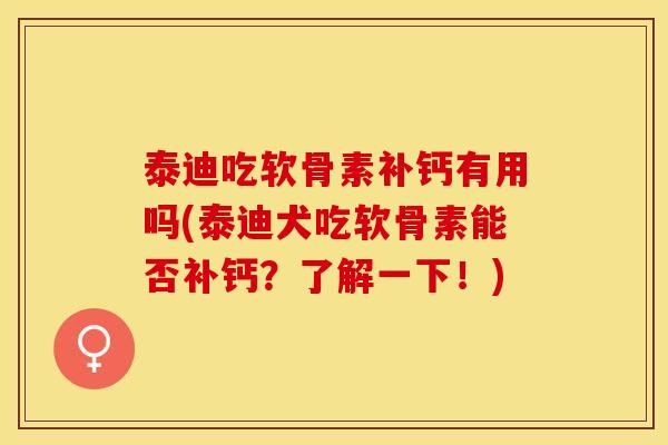 泰迪吃软骨素补钙有用吗(泰迪犬吃软骨素能否补钙？了解一下！)