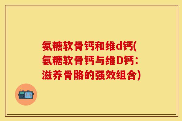 氨糖软骨钙和维d钙(氨糖软骨钙与维D钙：滋养骨骼的强效组合)