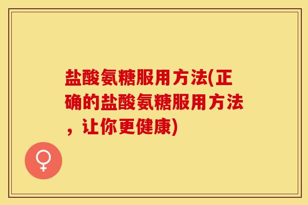 盐酸氨糖服用方法(正确的盐酸氨糖服用方法，让你更健康)