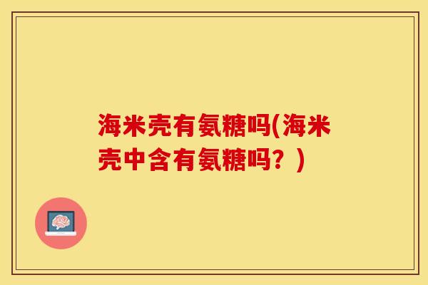 海米壳有氨糖吗(海米壳中含有氨糖吗？)