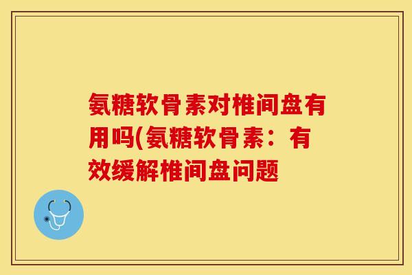 氨糖软骨素对椎间盘有用吗(氨糖软骨素：有效缓解椎间盘问题