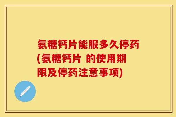 氨糖钙片能服多久停药(氨糖钙片 的使用期限及停药注意事项)
