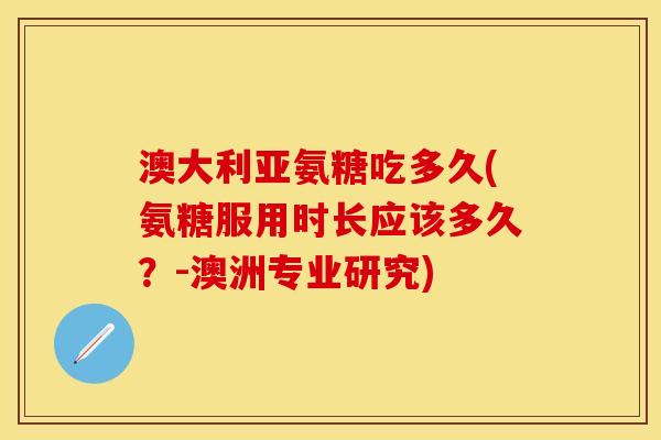 澳大利亚氨糖吃多久(氨糖服用时长应该多久？-澳洲专业研究)