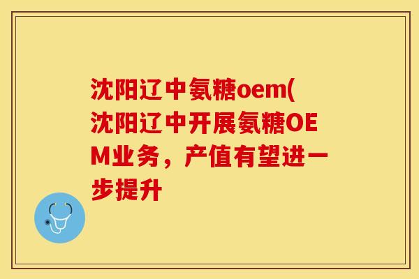 沈阳辽中氨糖oem(沈阳辽中开展氨糖OEM业务，产值有望进一步提升