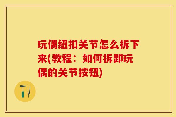 玩偶纽扣关节怎么拆下来(教程：如何拆卸玩偶的关节按钮)