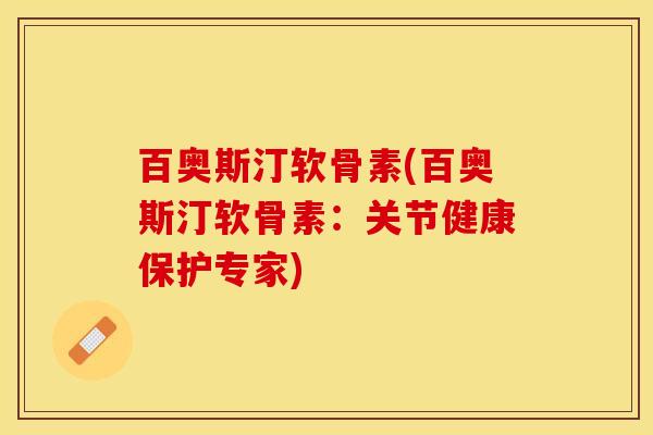 百奥斯汀软骨素(百奥斯汀软骨素：关节健康保护专家)