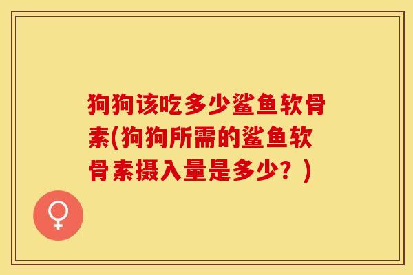 狗狗该吃多少鲨鱼软骨素(狗狗所需的鲨鱼软骨素摄入量是多少？)