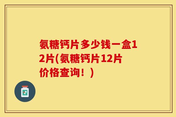 氨糖钙片多少钱一盒12片(氨糖钙片12片价格查询！)