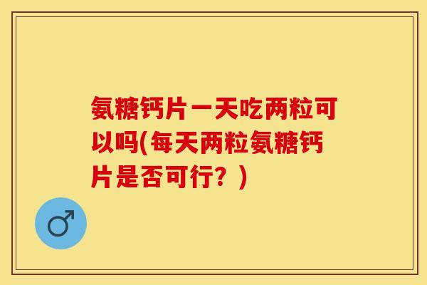氨糖钙片一天吃两粒可以吗(每天两粒氨糖钙片是否可行？)