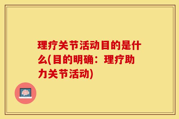 理疗关节活动目的是什么(目的明确：理疗助力关节活动)