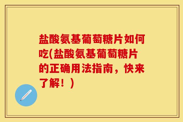 盐酸氨基葡萄糖片如何吃(盐酸氨基葡萄糖片的正确用法指南，快来了解！)