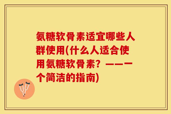 氨糖软骨素适宜哪些人群使用(什么人适合使用氨糖软骨素？——一个简洁的指南)