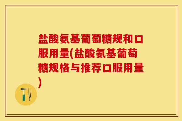 盐酸氨基葡萄糖规和口服用量(盐酸氨基葡萄糖规格与推荐口服用量)