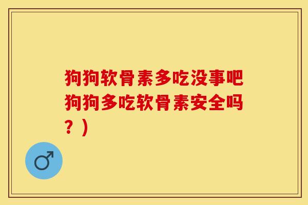 狗狗软骨素多吃没事吧狗狗多吃软骨素安全吗？)