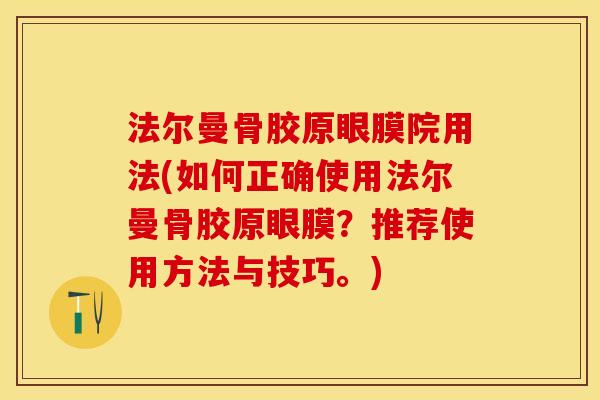 法尔曼骨胶原眼膜院用法(如何正确使用法尔曼骨胶原眼膜？推荐使用方法与技巧。)