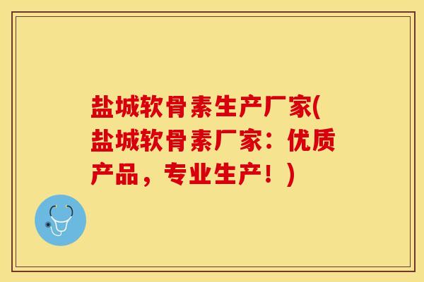 盐城软骨素生产厂家(盐城软骨素厂家：优质产品，专业生产！)