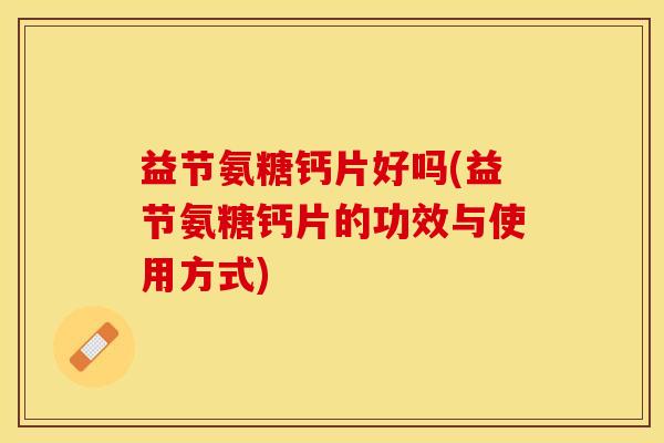益节氨糖钙片好吗(益节氨糖钙片的功效与使用方式)