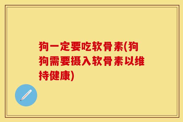 狗一定要吃软骨素(狗狗需要摄入软骨素以维持健康)