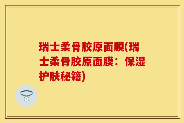 瑞士柔骨胶原面膜(瑞士柔骨胶原面膜：保湿护肤秘籍)