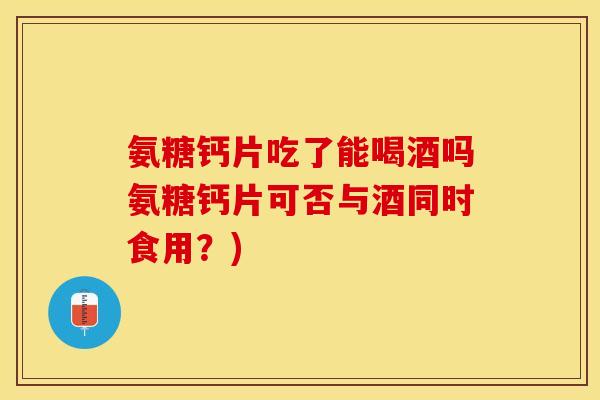 氨糖钙片吃了能喝酒吗氨糖钙片可否与酒同时食用？)