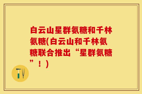 白云山星群氨糖和千林氨糖(白云山和千林氨糖联合推出“星群氨糖”！)