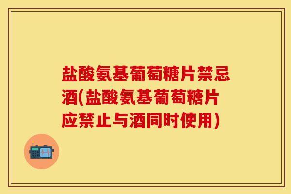 盐酸氨基葡萄糖片禁忌酒(盐酸氨基葡萄糖片应禁止与酒同时使用)