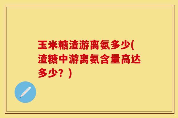 玉米糖渣游离氨多少(渣糖中游离氨含量高达多少？)