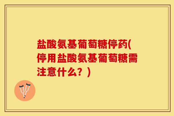 盐酸氨基葡萄糖停药(停用盐酸氨基葡萄糖需注意什么？)