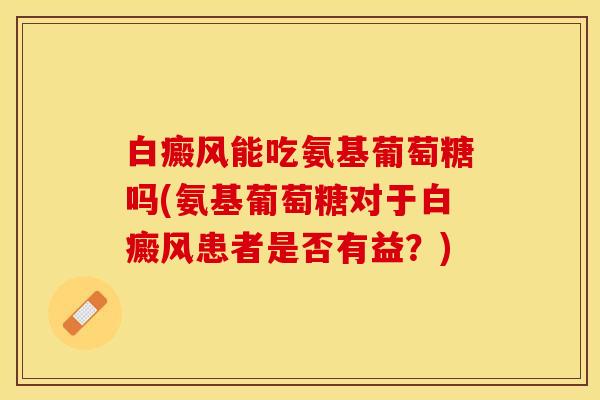 白癜风能吃氨基葡萄糖吗(氨基葡萄糖对于白癜风患者是否有益？)