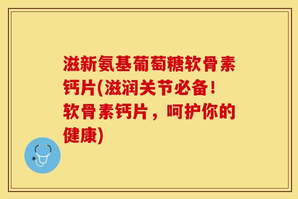 滋新氨基葡萄糖软骨素钙片(滋润关节必备！软骨素钙片，呵护你的健康)