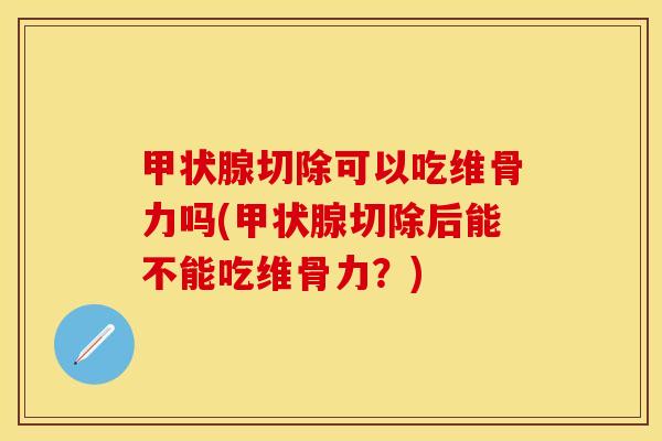 甲状腺切除可以吃维骨力吗(甲状腺切除后能不能吃维骨力？)