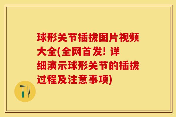 球形关节插拔图片视频大全(全网首发! 详细演示球形关节的插拔过程及注意事项)