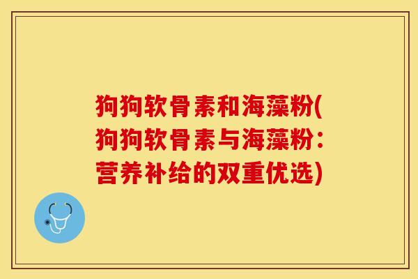 狗狗软骨素和海藻粉(狗狗软骨素与海藻粉：营养补给的双重优选)