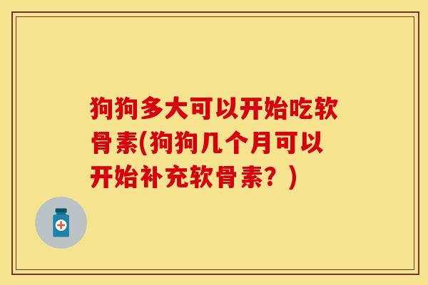 狗狗多大可以开始吃软骨素(狗狗几个月可以开始补充软骨素？)