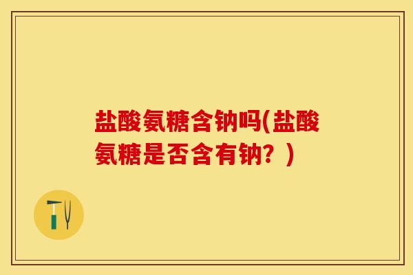 盐酸氨糖含钠吗(盐酸氨糖是否含有钠？)