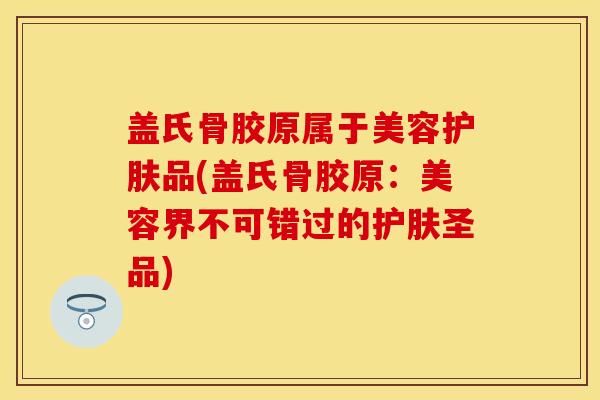 盖氏骨胶原属于美容护肤品(盖氏骨胶原：美容界不可错过的护肤圣品)