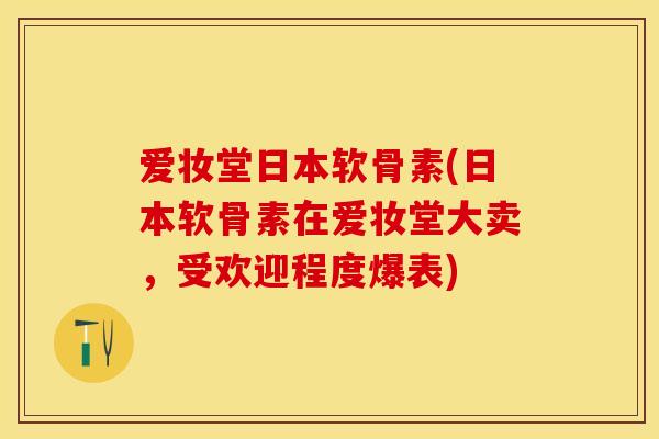 爱妆堂日本软骨素(日本软骨素在爱妆堂大卖，受欢迎程度爆表)