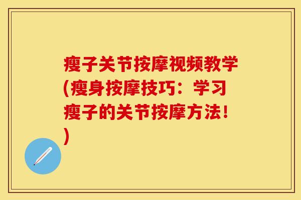 瘦子关节按摩视频教学(瘦身按摩技巧：学习瘦子的关节按摩方法！)