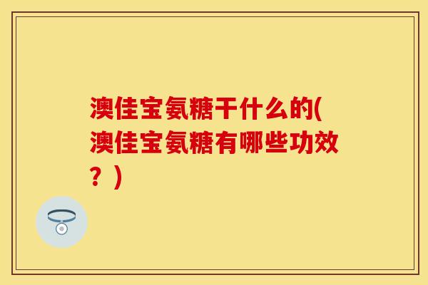 澳佳宝氨糖干什么的(澳佳宝氨糖有哪些功效？)