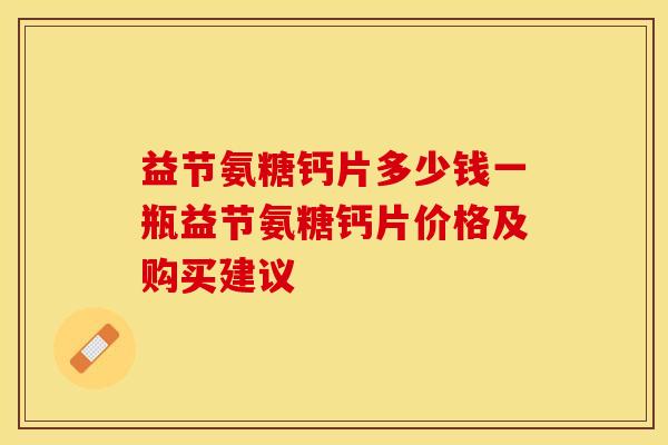 益节氨糖钙片多少钱一瓶益节氨糖钙片价格及购买建议