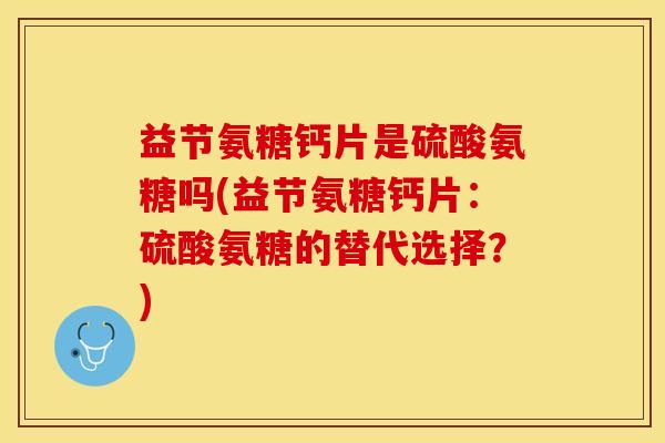 益节氨糖钙片是硫酸氨糖吗(益节氨糖钙片：硫酸氨糖的替代选择？)
