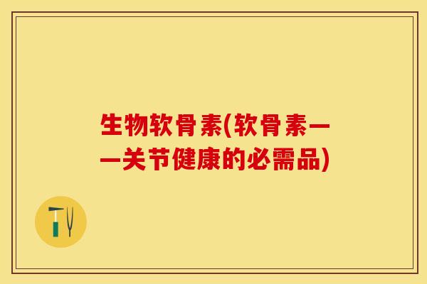 生物软骨素(软骨素——关节健康的必需品)