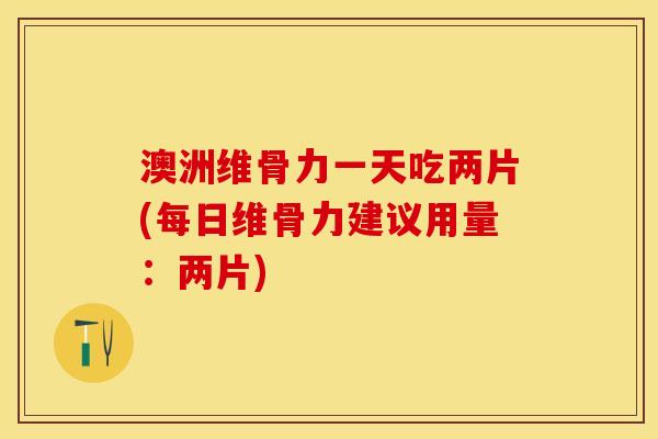澳洲维骨力一天吃两片(每日维骨力建议用量：两片)