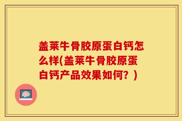 盖莱牛骨胶原蛋白钙怎么样(盖莱牛骨胶原蛋白钙产品效果如何？)