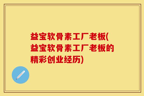 益宝软骨素工厂老板(益宝软骨素工厂老板的精彩创业经历)