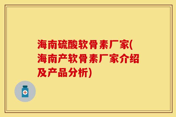 海南硫酸软骨素厂家(海南产软骨素厂家介绍及产品分析)